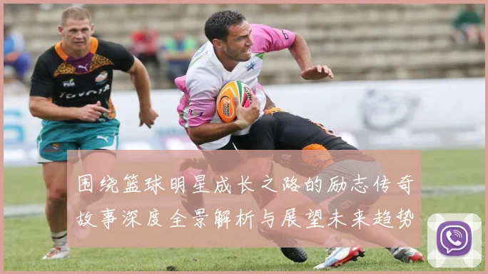 围绕篮球明星成长之路的励志传奇故事深度全景解析与展望未来趋势
