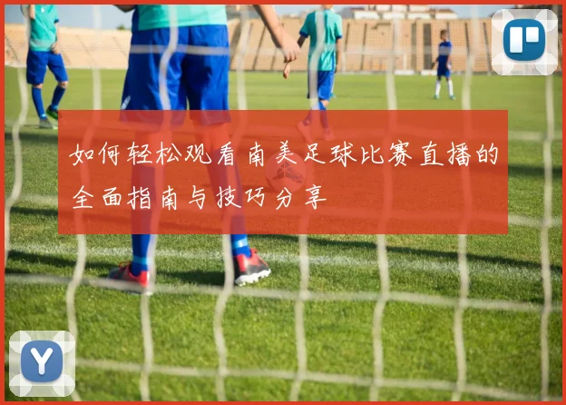 如何轻松观看南美足球比赛直播的全面指南与技巧分享