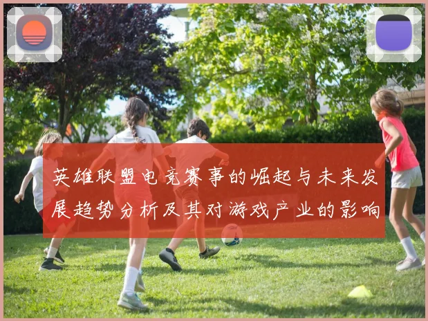 英雄联盟电竞赛事的崛起与未来发展趋势分析及其对游戏产业的影响