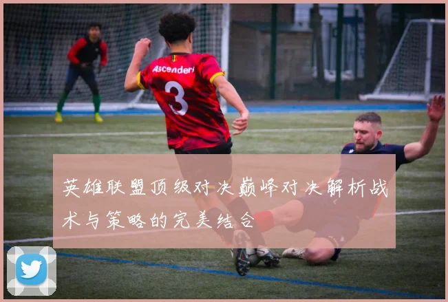 英雄联盟顶级对决巅峰对决解析战术与策略的完美结合