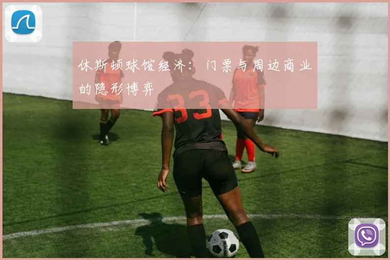 休斯顿球馆经济：门票与周边商业的隐形博弈