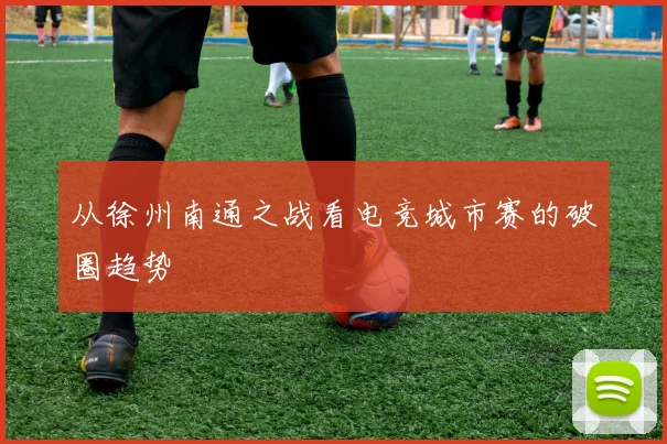 从徐州南通之战看电竞城市赛的破圈趋势