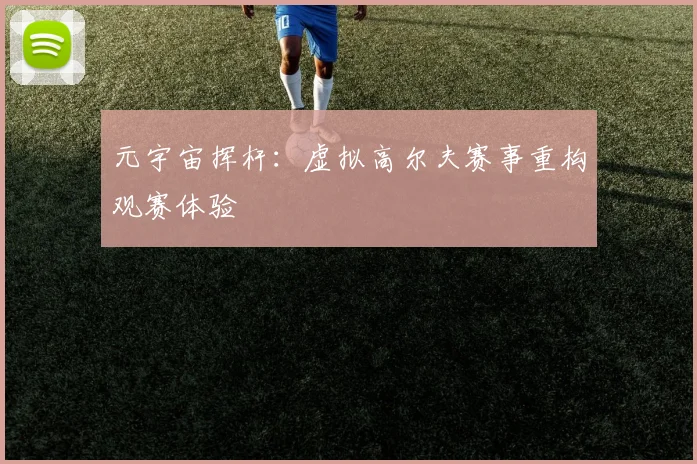 元宇宙挥杆：虚拟高尔夫赛事重构观赛体验