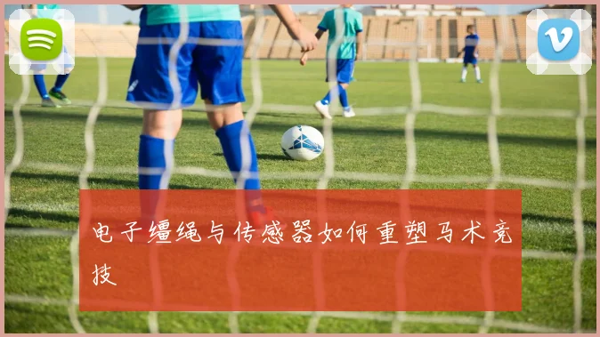 电子缰绳与传感器如何重塑马术竞技
