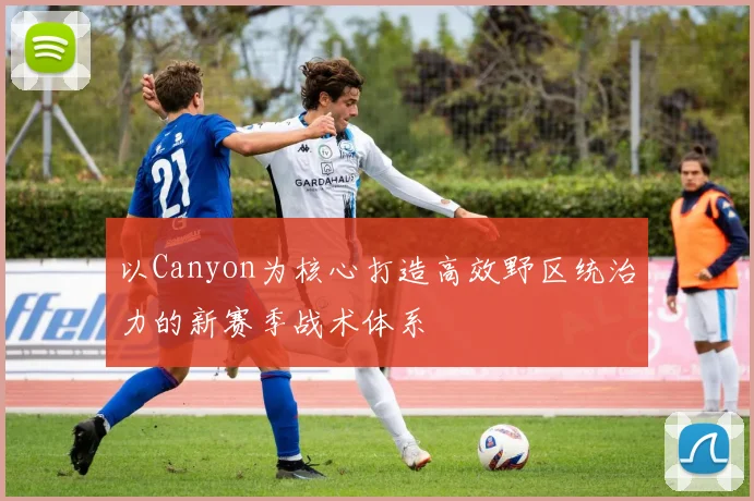 以Canyon为核心打造高效野区统治力的新赛季战术体系