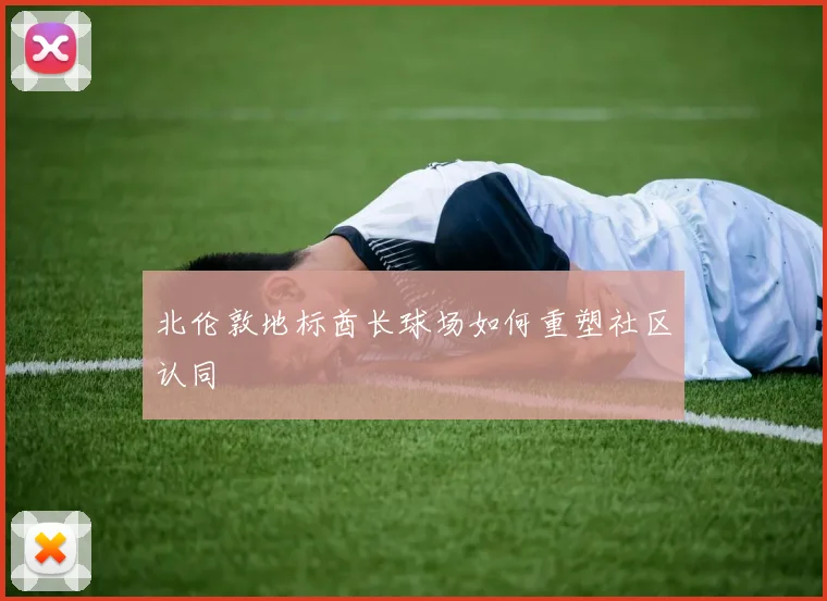 北伦敦地标酋长球场如何重塑社区认同