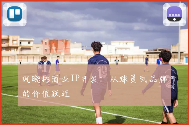 巩晓彬商业IP开发：从球员到品牌的价值跃迁