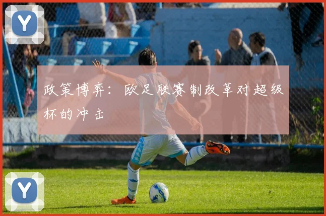 政策博弈：欧足联赛制改革对超级杯的冲击