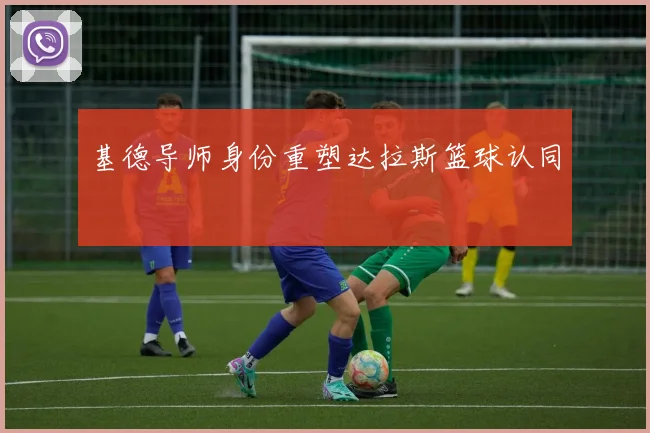 基德导师身份重塑达拉斯篮球认同