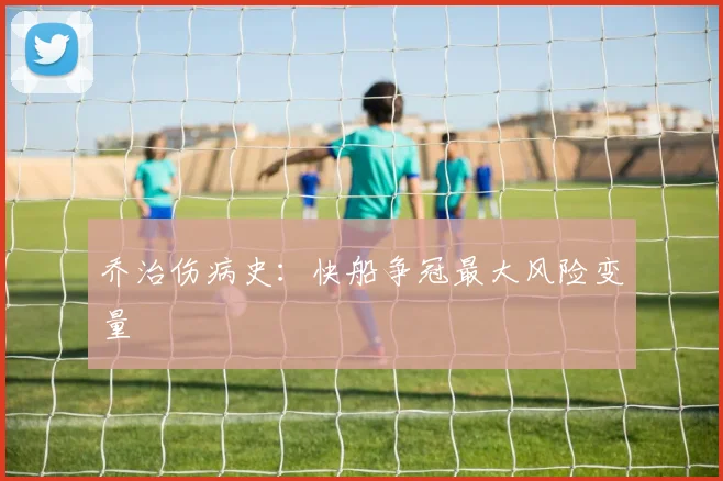 乔治伤病史：快船争冠最大风险变量