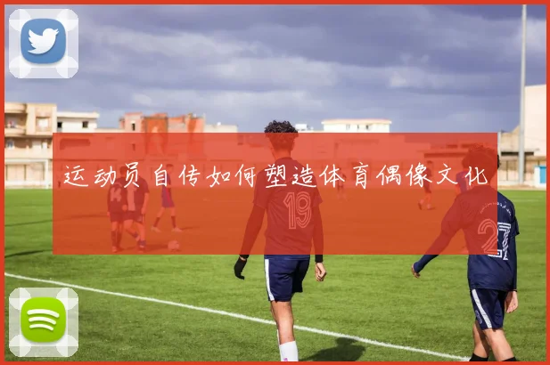 运动员自传如何塑造体育偶像文化