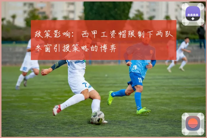 政策影响：西甲工资帽限制下两队冬窗引援策略的博弈