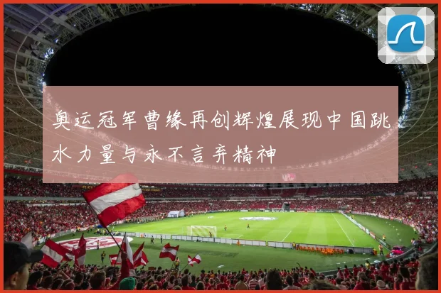 奥运冠军曹缘再创辉煌展现中国跳水力量与永不言弃精神