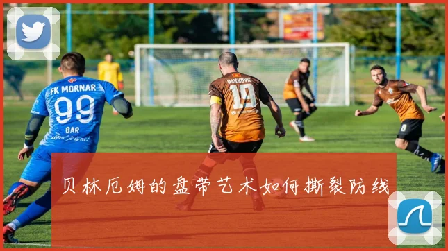 贝林厄姆的盘带艺术如何撕裂防线