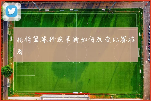 轮椅篮球科技革新如何改变比赛格局